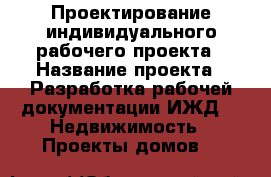 Проектирование индивидуального рабочего проекта › Название проекта ­ Разработка рабочей документации ИЖД -  Недвижимость » Проекты домов   